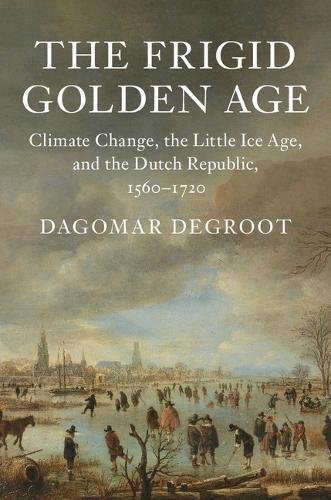 The Frigid Golden Age: Climate Change, the Little Ice Age, and the Dutch Republic, 1560-1720 (Studies in Environment and History)