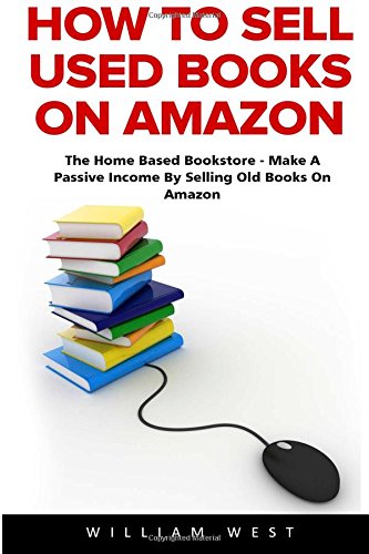 How To Sell Used Books On Amazon: The Home Based Bookstore - Make A Passive Income By Selling Old Books On Amazon (Passive Income, Selling Books On Amazon, Home-Based Bookstore)