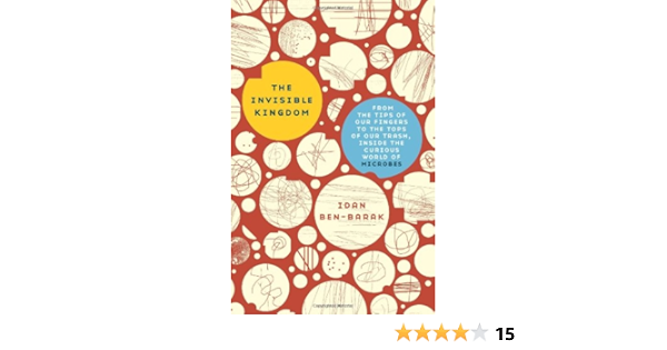 The Invisible Kingdom From The Tips Of Our Fingers To The Tops Of Our Trash Inside The Curious World Of Microbes Ben Barak Idan 9780465018871 Amazon Com Books