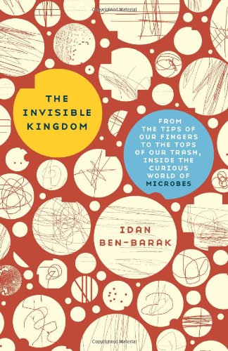 The Invisible Kingdom From The Tips Of Our Fingers To The Tops Of Our Trash Inside The Curious World Of Microbes Ben Barak Idan 9780465018871 Amazon Com Books