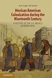Jose Angel Hernandez, "Mexican American Colonization during the Nineteenth Century" (Cambridge UP, 2012)