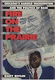 Fire on the Prairie : Chicago's Harold Washington and the Politics of Race, Rivlin, Gary, 0805014683