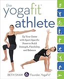 The YogaFit Athlete: Up Your Game with Sport-Specific Poses to Build Strength, Flexibility, and Bala by Beth Shaw