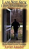 I Am Not Sick I Don't Need Help: How to Help Someone with Mental Illness Accept Treatment