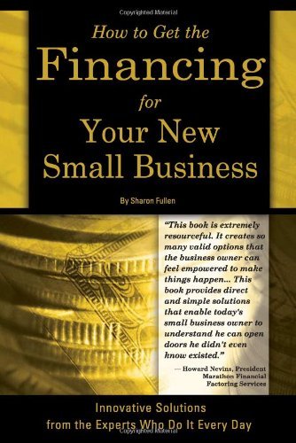 How to Get the Financing for Your New Small Business: Innovative Solutions from the Experts Who Do It Every Day