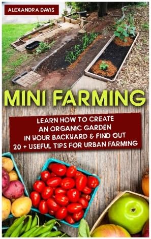Mini Farming: Learn How to Create An Organic Garden in Your Backyard & Find Out 20 + Useful Tips For Urban Farming: (Mini Farm, Organic Gathering) ... Home Gardening, Growing Organic Food At Home)