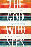 The God Who Sees: Immigrants, the Bible, and the Journey to Belong by Karen Gonzalez, Sandra van Opstal