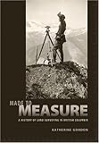 Front cover for the book Made to Measure: A History of Land Surveying in British Columbia by Katherine Gordon