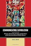 Communicating Catholicism: Rhetoric, Ecclesial Leadership, and the Future of the American Roman Catholic Diocese (The Fairleigh Dickinson University Press Series in Communication Studies)