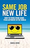 Same Job New Life: How to work from home - from anywhere in the world by Daniel Bond