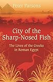 City of the Sharp-Nosed Fish: Greek Lives in Roman Egypt by Peter Parsons