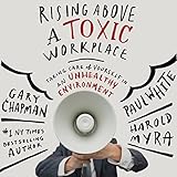 Rising Above a Toxic Workplace: Taking Care of Yourself in an Unhealthy Environment by 
