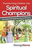 Transforming Children into Spiritual Champions: Why Children Should Be Your Church's #1 Priority by George Barna, Bill Hybels