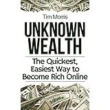 Unknown Wealth: The Quickest, Easiest Way to Become Rich Online (Easy way on how to make money online from home, how to get rich fast, how to start a business, work from home job, &amp; earn extra cash)