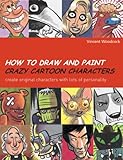 How to Draw and Paint Crazy Cartoon Characters: Create Original Characters with Lots of Personality by