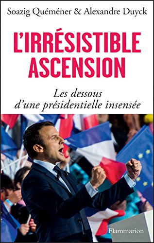 L'irrésistible ascension. Les dessous d'une présidentielle insensée: Macron, Le Pen, Fillon, Mél by Alexandre Duyck
