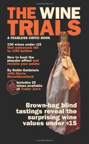The Wine Trials: 100 Everyday Wines Under $15 that Beat $50 to $150 Wines in Brown-Bag Blind Tasting by Robin Goldstein