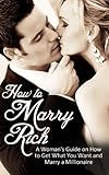 How to Marry Rich: A Woman's Guide on How to Get What You Want and Marry a Millionaire (How To Marry A Millionaire, Get The Man You Want)