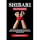 Shibari for Beginners: A Step by Step Approach to Becoming a Pro in Kinbaku and Japanese Rope Bondage Practice with Illustrat
