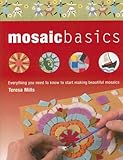 Mosaic Basics: Everything You Need to Know to Start Making Beautiful Mosaics by Teresa Mills
