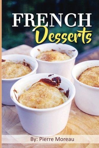 French Desserts: The Art of French Desserts: The Very Best Traditional French Desserts & Pastries Cookbook (French Dessert Recipes, French Pastry Recipes, French Desserts Cookbook) by Pierre Moreau