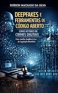 Livro DEEPFAKES E FERRAMENTAS DE CÓDIGO ABERTO COMO VETORES DE CRIMES DIGITAIS : Uma Análise Jurídica à Luz da Legislação Brasileira