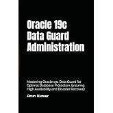 Oracle 19c Data Guard Administration: Mastering Oracle 19c Data Guard for Optimal Database Protection. Ensuring High Availability and Disaster Recovery