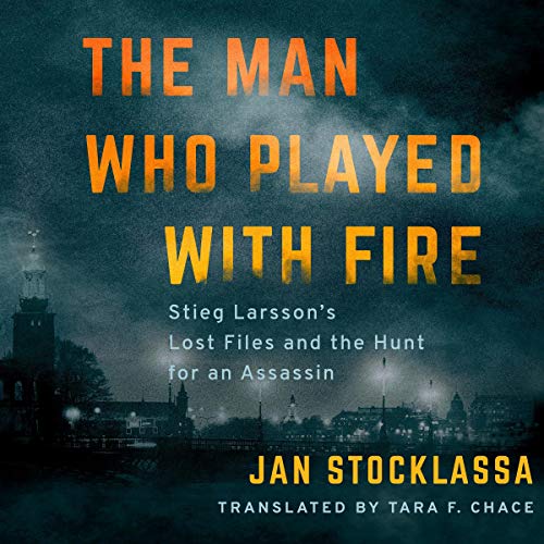 The Man Who Played with Fire: Stieg Larsson's Lost Files and the Hunt for an Assassin by Jan Stocklassa
