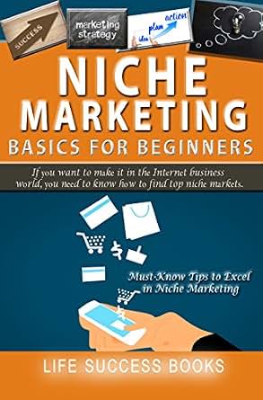 Niche Marketing Basics For Beginners If You Want To Make It In The Internet Business World You Need To Know How To Find Top Niche Markets - 