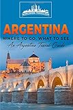 Argentina: Where To Go, What To See - A Argentina Travel Guide (Argentina,Buenos Aires,C&oacute;rdoba,Rosario,Mendoza,San Miguel de Tucum&aacute;n,La Plata) (Volume 1)