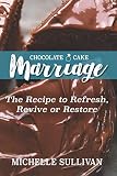 Chocolate Cake Marriage: The Recipe to Refresh, Revive and Restore by Michelle Sullivan