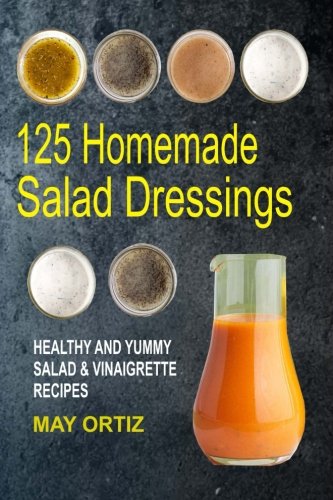 125 Homemade Salad Dressings: Healthy And Yummy Salad & Vinaigrette Recipes (Best Selling Salad Dressing)