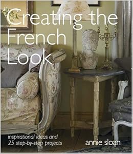 Creating the French Look: Inspirational Ideas and 25 Step-by-step Projects, by Annie Sloan Creating the French Look: Inspirational Ideas and 25 Step-by-step Projects, by Annie Sloan