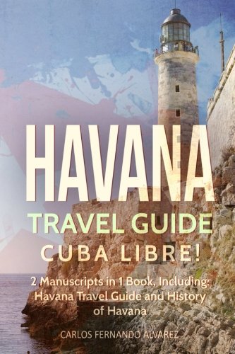Havana Travel Guide: Cuba Libre! 2 Manuscripts in 1 Book, Including: Havana Travel Guide and History of Havana (Volume 10) by Carlos Fernando Alvarez