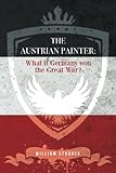 The Austrian Painter: What if Germany won the Great War? by William Stroock