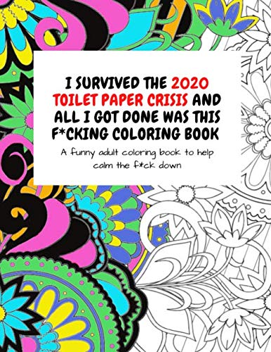I Survived The 2020 Toilet Paper Crisis And All I Got Done Was This F*cking Coloring Book: A Funny Adult Coloring Book To Help Calm The F*ck Down