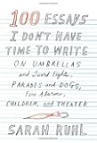 100 Essays I Don't Have Time to Write: On Umbrellas and Sword Fights, Parades and Dogs, Fire Alarms, Children, and Theater