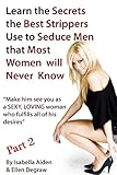 Learn the Secrets the Best Strippers Use to Seduce Men that Most Women will Never Know PART 2 - Make him see you as a SEXY, LOVING woman  who fulfills all of his desires