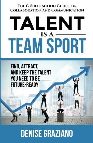 Talent is a Team Sport: The C-Suite Action Guide for Collaboration and Communication. Find, Attract and Keep the Talent You Need to be Future-Ready