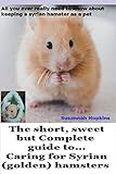 The short, sweet but Complete guide to... caring for Syrian (golden) hamsters: All you ever really n by 