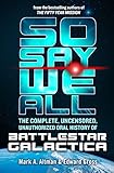 So Say We All: The Complete, Uncensored, Unauthorized Oral History of Battlestar Galactica by Edward Gross, Mark A. Altman