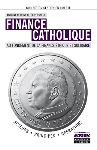 Finance catholique: Au fondement de la finance éthique et solidaire (Gestion en liberté) (French Edition) by Antoine R. Cuny De La Verryère