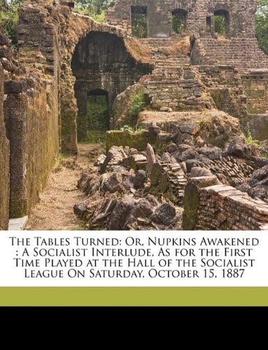 The Tables Turned: Or, Nupkins Awakened : A Socialist Interlude, As for the First Time Played at the Hall of the Socialist League On Saturday, October 15, 1887
