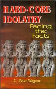 Hard-Core Idolatry: Facing the Facts: Wagner, C. Peter ...