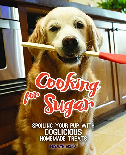 Cooking for Sugar: Spoiling Your Pup With Doglicious Homemade Treats by Rosalyn Acero