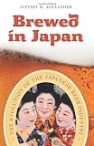 Brewed in Japan: The Evolution of the Japanese Beer Industry by Jeffrey W. Alexander