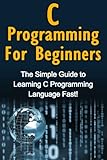 C Programming For Beginners: The Simple Guide to Learning C Programming Language Fast! by 
