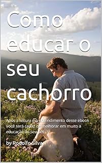 Livro Como educar o seu cachorro: Após a leitura e o entendimento desse ebook você será capaz de melhorar em muito a educação do seu pet