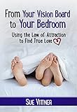From Your Vision Board to Your Bedroom: Using the Law of Attraction to Find True Love by Sue Vittner