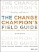 The Change Champion's Field Guide: Strategies and Tools for Leading Change in Your Organization